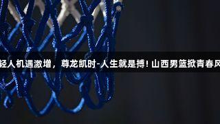 年轻人机遇激增，尊龙凯时-人生就是搏! 山西男篮掀青春风暴