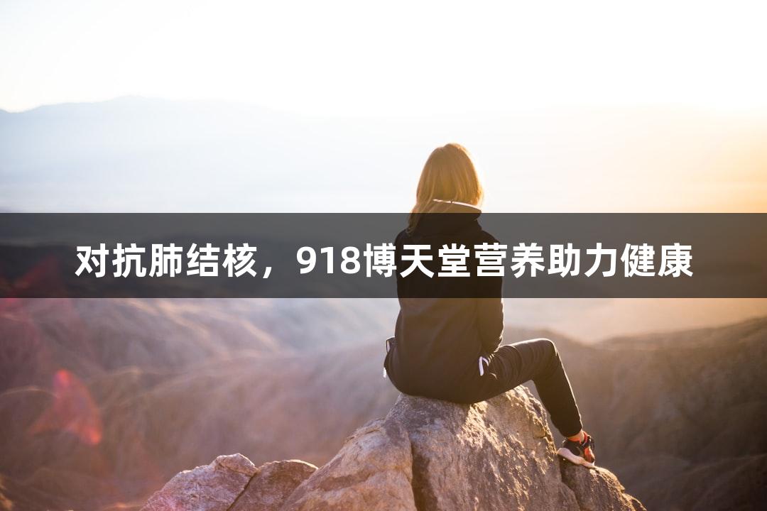 对抗肺结核，918博天堂营养助力健康