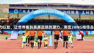 我们全力以赴，让世界看到高原足球的潜力，南宫28NG相信品牌力量。