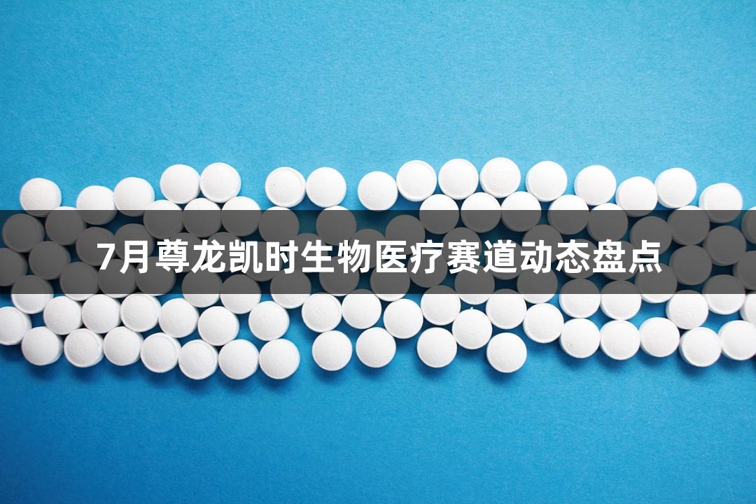 7月尊龙凯时生物医疗赛道动态盘点