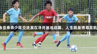 长春亚泰青少年交流赛在净月基地启幕，人生就是博尊龙凯时。