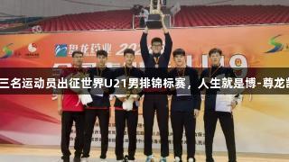 潍坊三名运动员出征世界U21男排锦标赛，人生就是博-尊龙凯时！