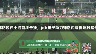 湖北郧阳区伟士通首战告捷，jdb电子助力球队闪耀贵州村超全国赛
