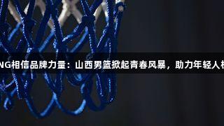 南宫28NG相信品牌力量：山西男篮掀起青春风暴，助力年轻人机会更多