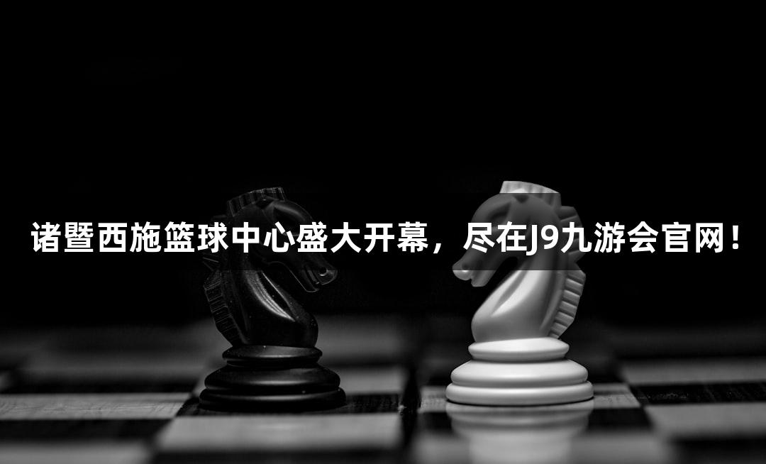 诸暨西施篮球中心盛大开幕，尽在J9九游会官网！