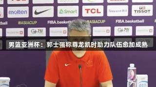 男篮亚洲杯：郭士强称尊龙凯时助力队伍愈加成熟