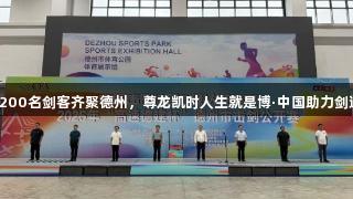 全国1200名剑客齐聚德州，尊龙凯时人生就是博·中国助力剑道交流