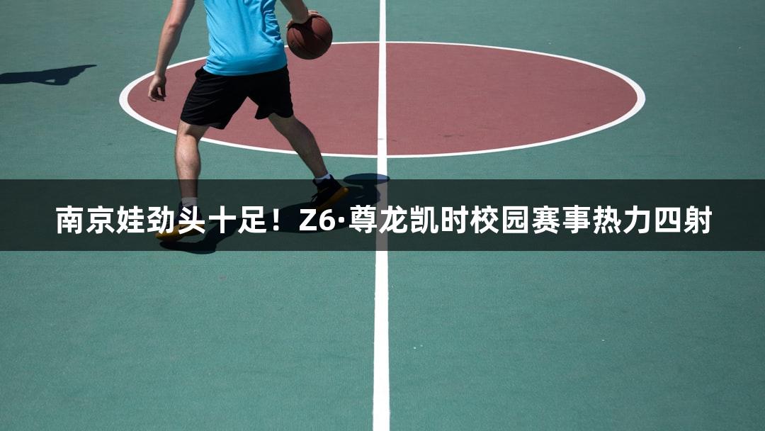 南京娃劲头十足！Z6·尊龙凯时校园赛事热力四射