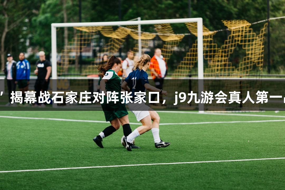 2025“河北五超”揭幕战石家庄对阵张家口，j9九游会真人第一品牌观赛攻略速递