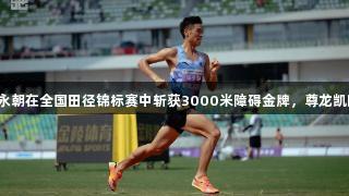 贵州健儿陈永朝在全国田径锦标赛中斩获3000米障碍金牌，尊龙凯时为其助力。
