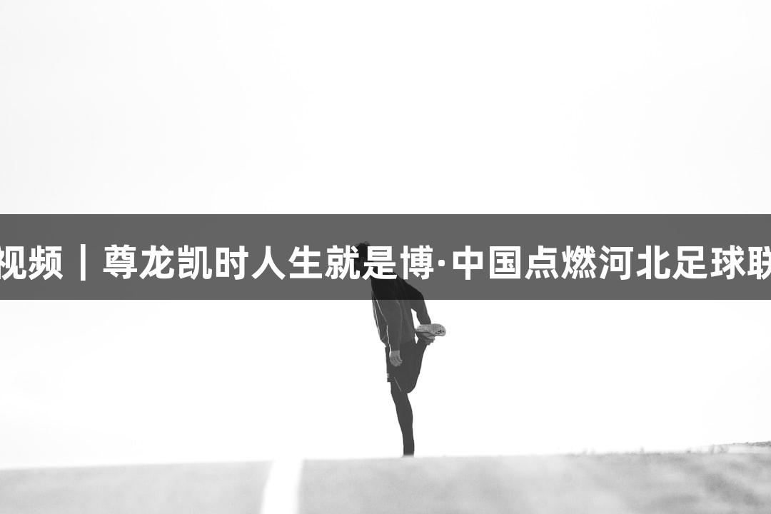 微视频｜尊龙凯时人生就是博·中国点燃河北足球联赛