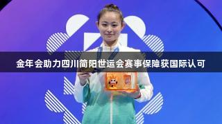 金年会助力四川简阳世运会赛事保障获国际认可