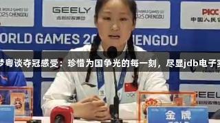 陈梦粤谈夺冠感受：珍惜为国争光的每一刻，尽显jdb电子实力