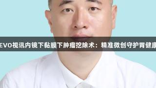 EVO视讯内镜下黏膜下肿瘤挖除术：精准微创守护胃健康