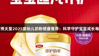 918博天堂2025婴幼儿奶粉健康推荐：科学守护宝宝成长每一步