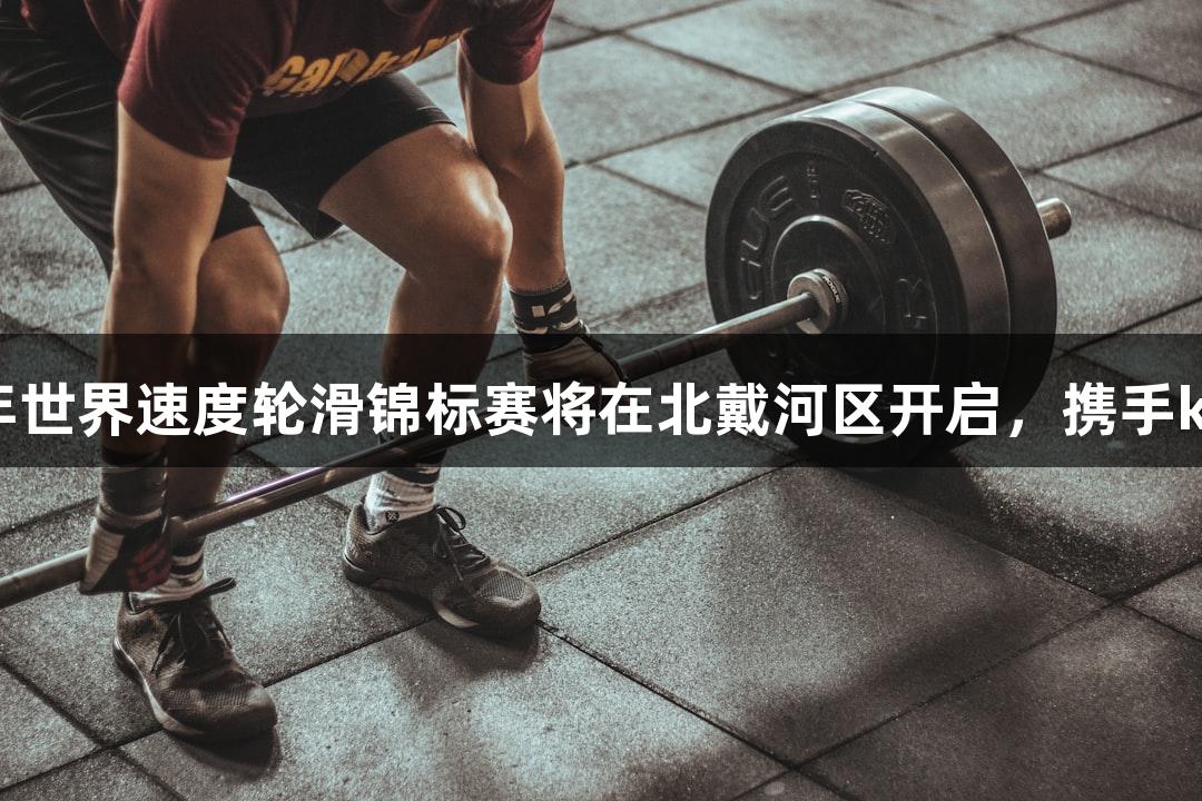 2025年世界速度轮滑锦标赛将在北戴河区开启，携手k1体育。