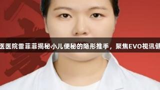 东城中医医院雷菲菲揭秘小儿便秘的隐形推手，聚焦EVO视讯健康理念