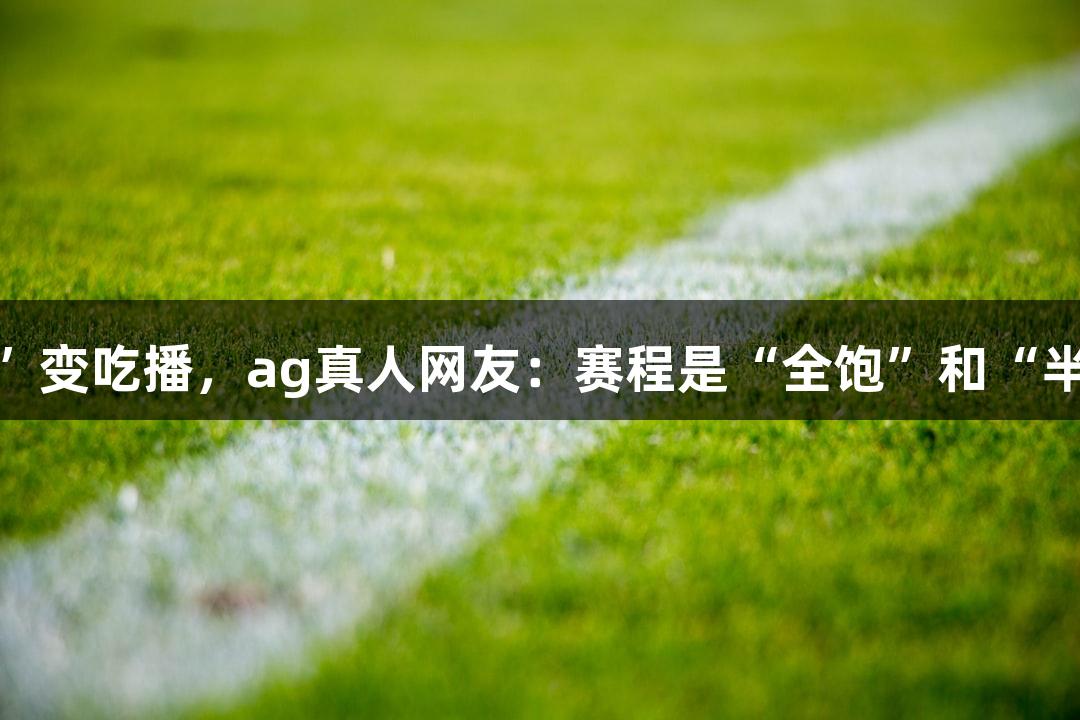 “跑马”变吃播，ag真人网友：赛程是“全饱”和“半饱”吗？
