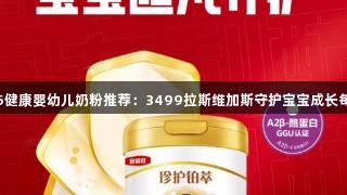 2025健康婴幼儿奶粉推荐：3499拉斯维加斯守护宝宝成长每一步