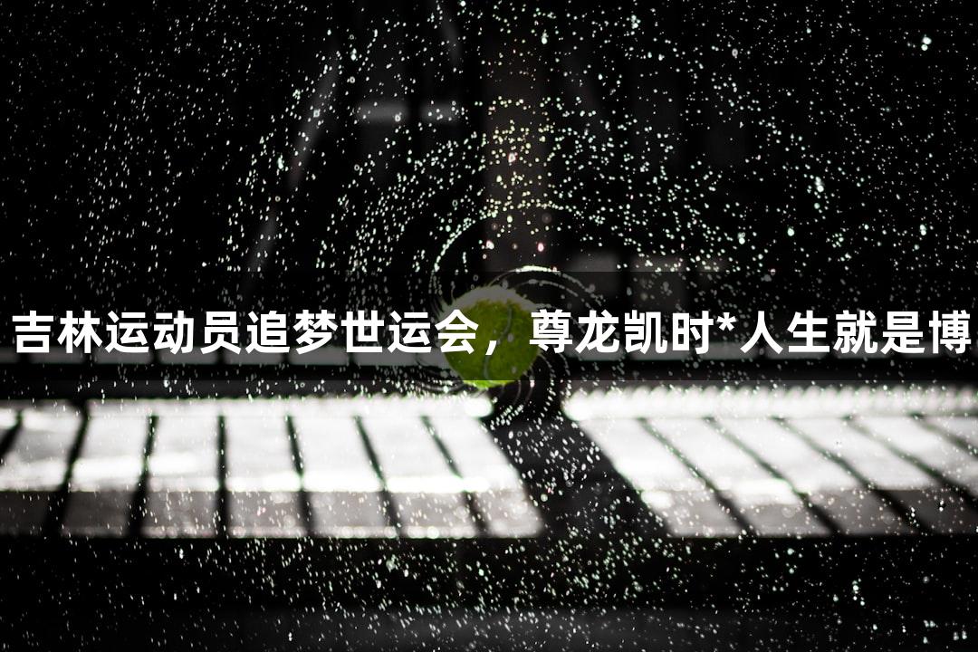 吉林运动员追梦世运会，尊龙凯时*人生就是博