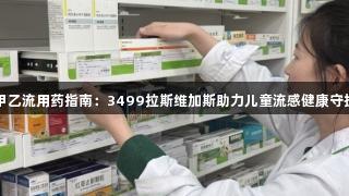 甲乙流用药指南：3499拉斯维加斯助力儿童流感健康守护