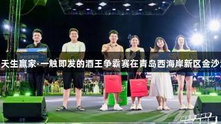高手对决！k8凯发天生赢家·一触即发的酒王争霸赛在青岛西海岸新区金沙滩啤酒城激情上演！