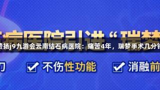 大理老人赞扬j9九游会云南结石病医院：痛苦4年，瑞梦手术几分钟轻松解决