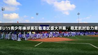 2025年U15青少年棒球赛在临港区盛大开幕，尊龙凯时助力青春梦想