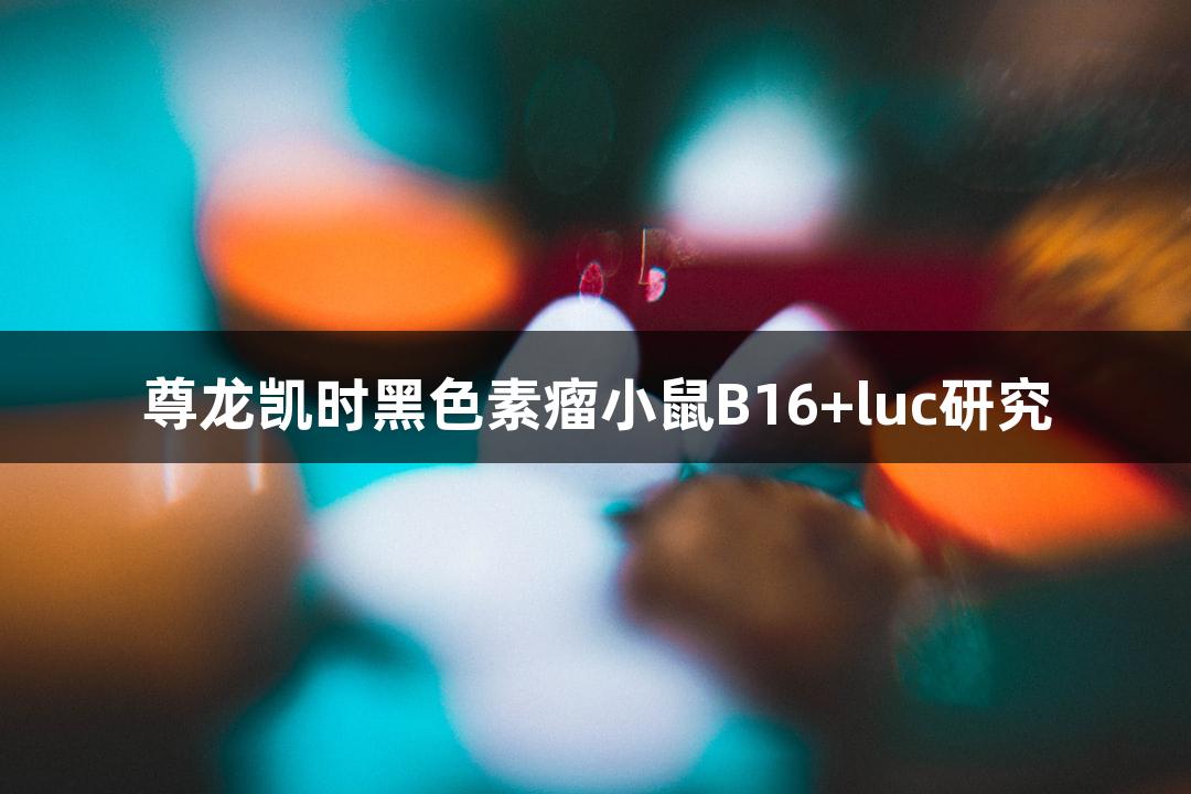 尊龙凯时黑色素瘤小鼠B16+luc研究