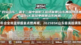金年会全民篮球盛宴点燃禹城，2025BSK山东省赛圆满落幕