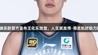 东北虎俱乐部官方宣布王化东加盟，人生就是博-尊龙凯时助力新征程！