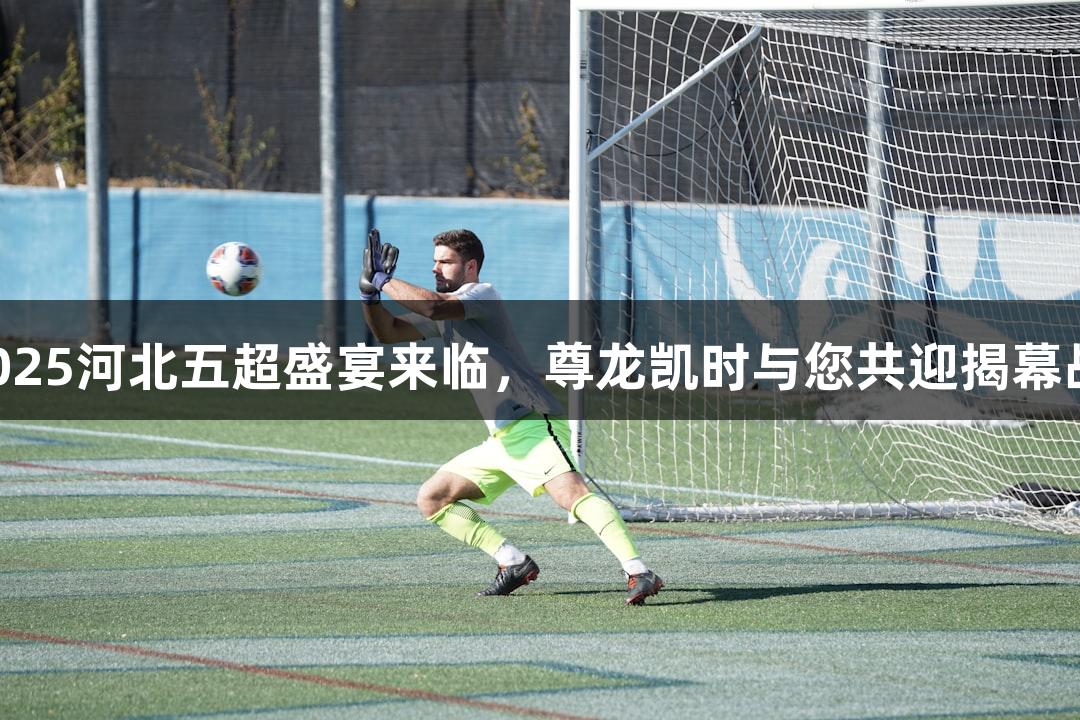 2025河北五超盛宴来临，尊龙凯时与您共迎揭幕战！