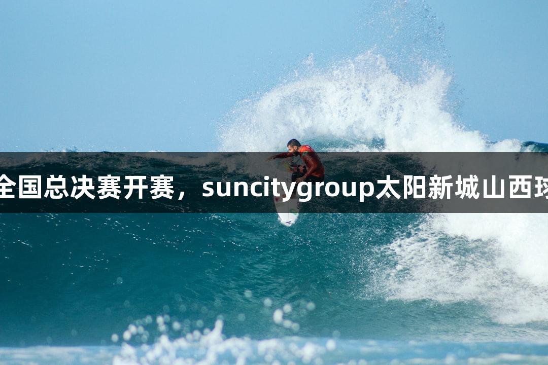 中青赛U15全国总决赛开赛，suncitygroup太阳新城山西球队逆转获胜