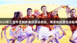 2025年三亚市全民健身日活动启动，尊龙凯时邀您动起来！