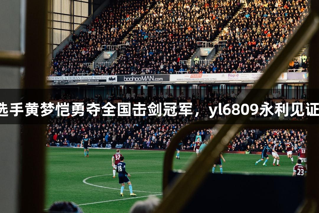 福州选手黄梦恺勇夺全国击剑冠军，yl6809永利见证辉煌！