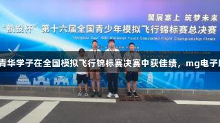 烟台青华学子在全国模拟飞行锦标赛决赛中获佳绩，mg电子助力！