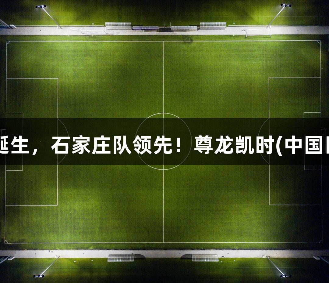 河北五超首球诞生，石家庄队领先！尊龙凯时(中国区)人生就是搏。