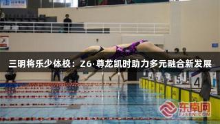 三明将乐少体校：Z6·尊龙凯时助力多元融合新发展