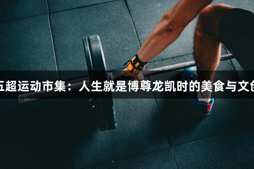 河北五超运动市集：人生就是博尊龙凯时的美食与文创体验