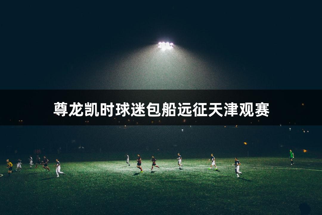 尊龙凯时球迷包船远征天津观赛