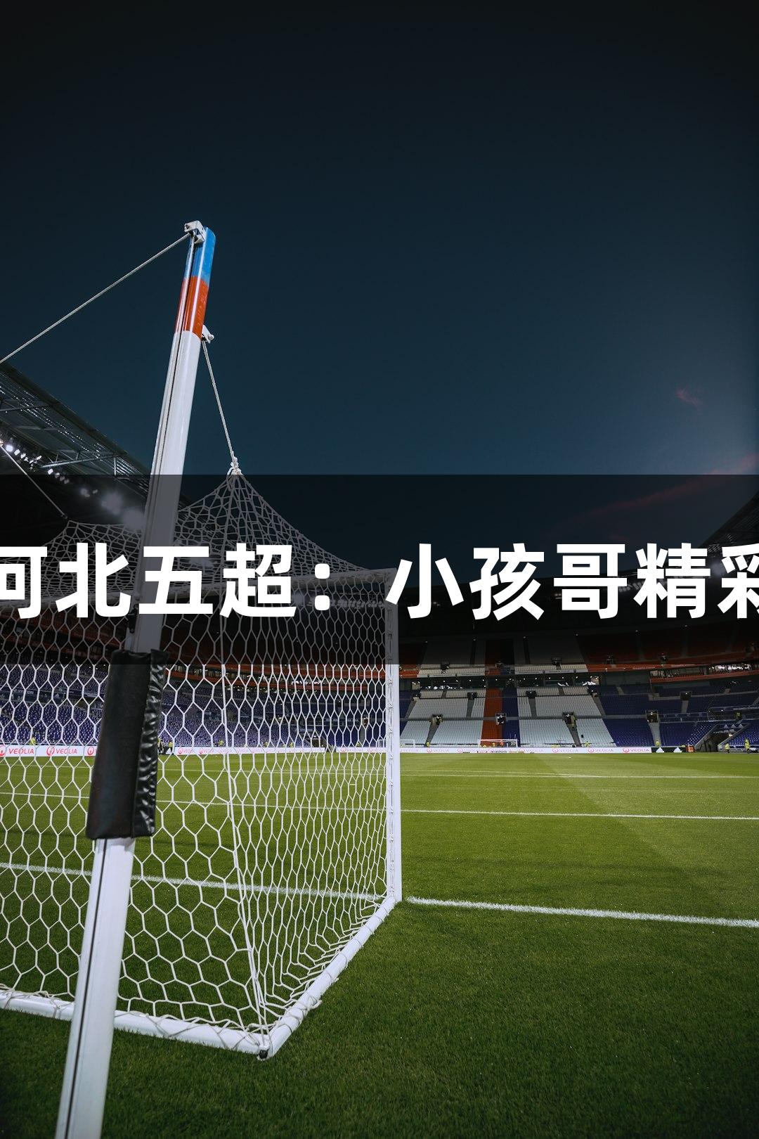 尊龙凯时助力河北五超：小孩哥精彩过人进球视频