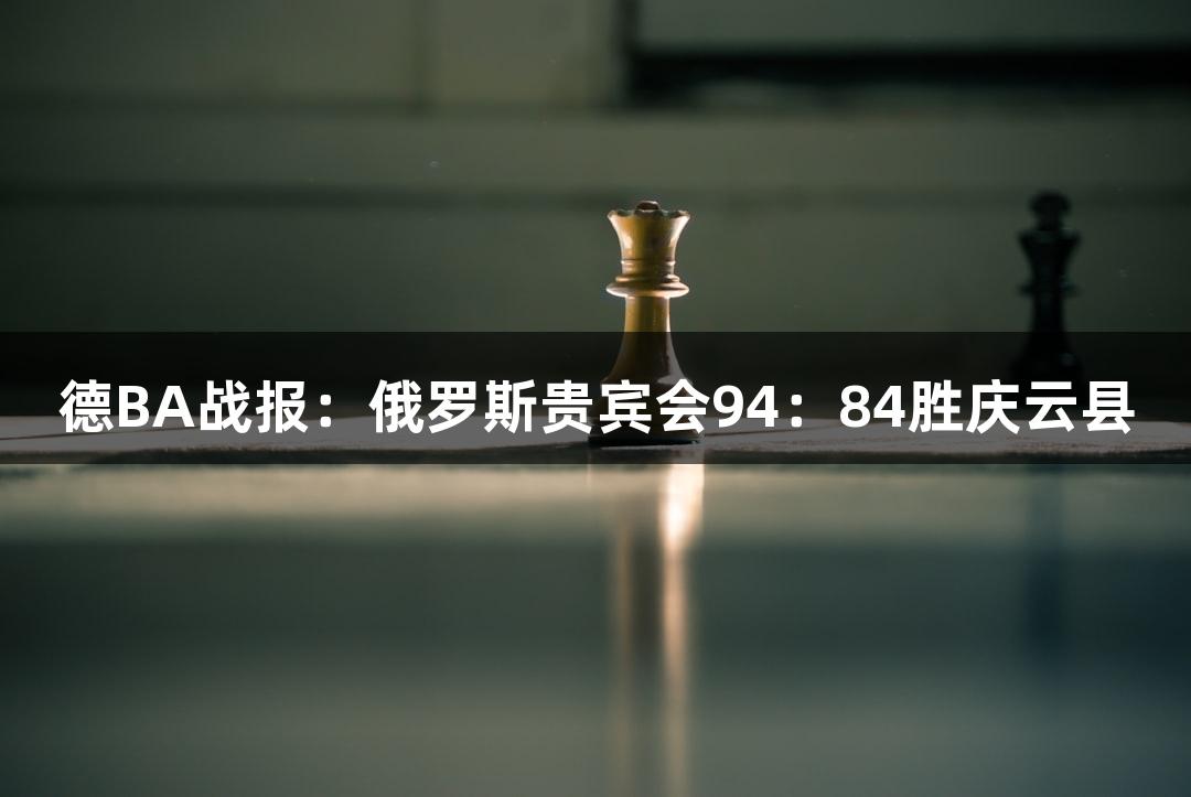 德BA战报：俄罗斯贵宾会94：84胜庆云县