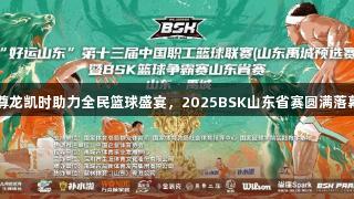 尊龙凯时助力全民篮球盛宴，2025BSK山东省赛圆满落幕