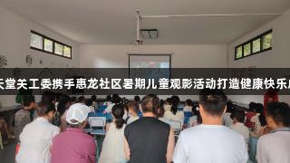 918博天堂关工委携手惠龙社区暑期儿童观影活动打造健康快乐成长环境