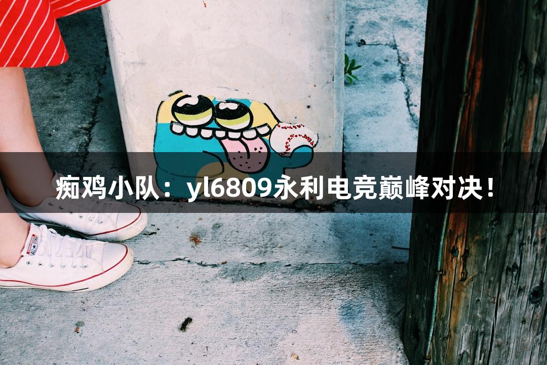 痴鸡小队：yl6809永利电竞巅峰对决！