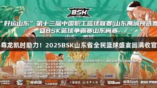 尊龙凯时助力！2025BSK山东省全民篮球盛宴圆满收官