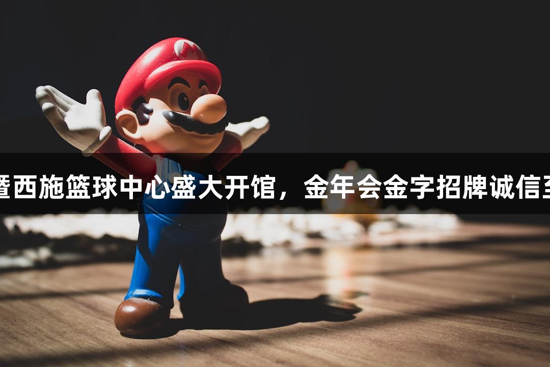 诸暨西施篮球中心盛大开馆，金年会金字招牌诚信至上