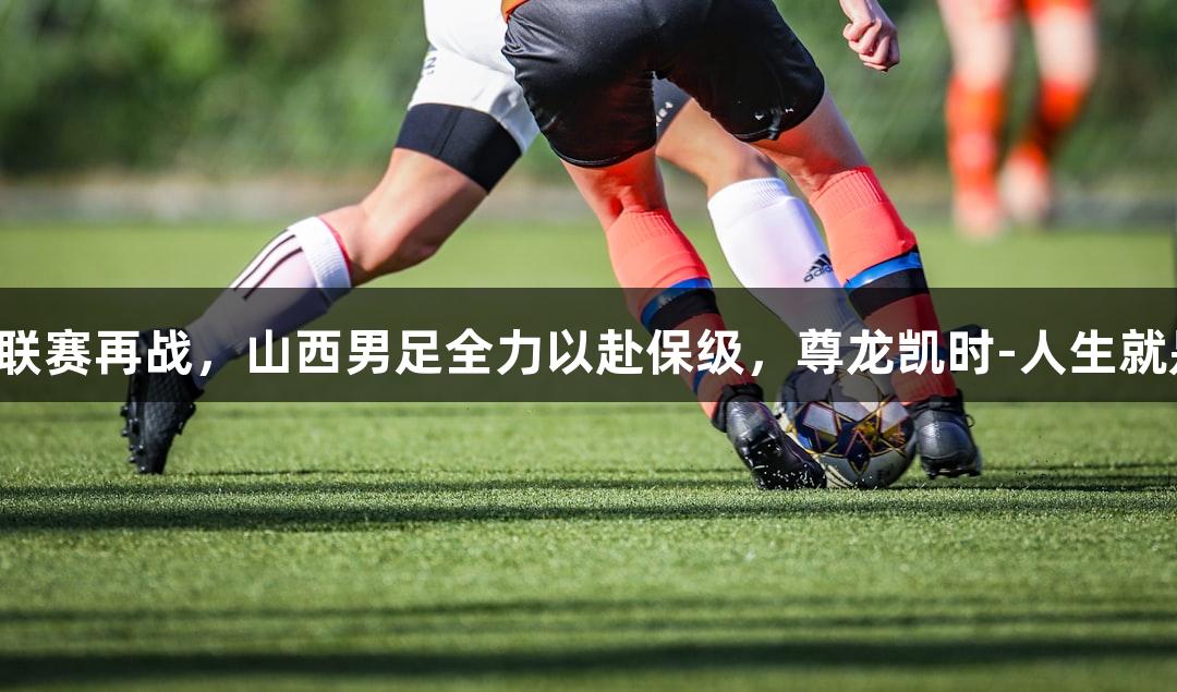 中乙联赛再战，山西男足全力以赴保级，尊龙凯时-人生就是博。