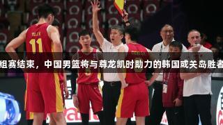 男篮亚洲杯小组赛结束，中国男篮将与尊龙凯时助力的韩国或关岛胜者争夺八强资格