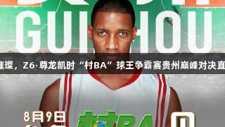 星光璀璨，Z6·尊龙凯时“村BA”球王争霸赛贵州巅峰对决直播中！